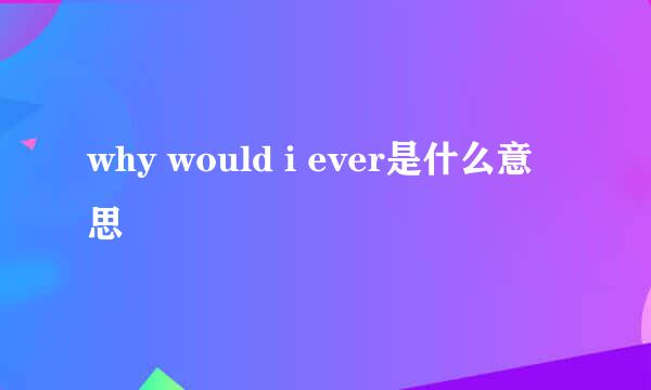 why would i ever是什么意思