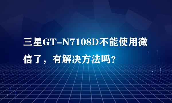 三星GT-N7108D不能使用微信了，有解决方法吗？