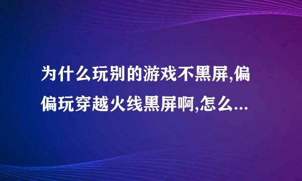 为什么玩别的游戏不黑屏,偏偏玩穿越火线黑屏啊,怎么才能不黑屏呢?