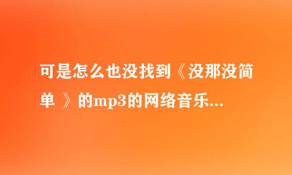 可是怎么也没找到《没那没简单 》的mp3的网络音乐地址 , 谁能告诉我啊!(注意:是mp3的网络音乐地址 )!!!