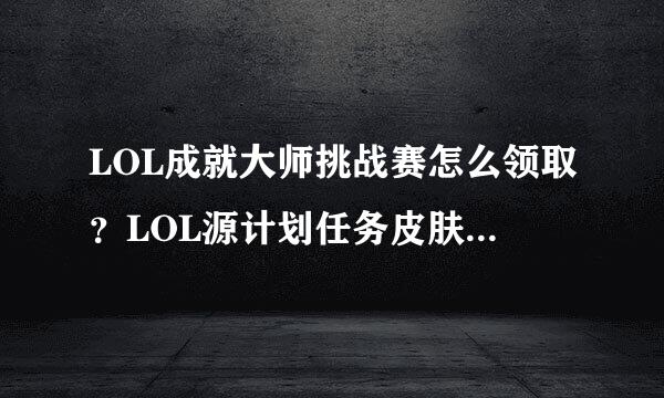 LOL成就大师挑战赛怎么领取？LOL源计划任务皮肤怎么获得