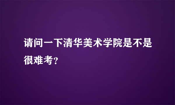 请问一下清华美术学院是不是很难考？