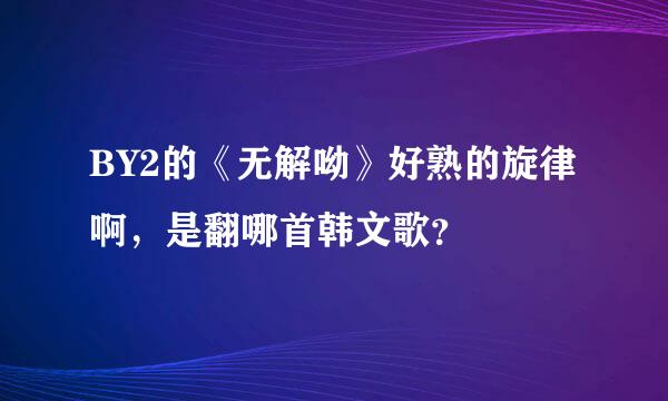 BY2的《无解呦》好熟的旋律啊，是翻哪首韩文歌？