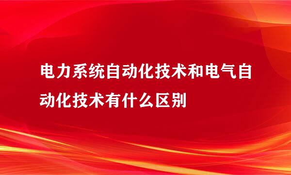 电力系统自动化技术和电气自动化技术有什么区别