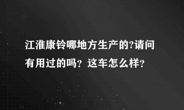 江淮康铃哪地方生产的?请问有用过的吗？这车怎么样？