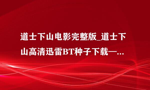 道士下山电影完整版_道士下山高清迅雷BT种子下载—在哪里呀？