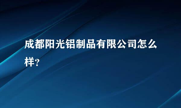 成都阳光铝制品有限公司怎么样？