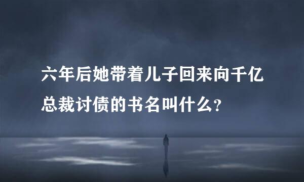 六年后她带着儿子回来向千亿总裁讨债的书名叫什么？