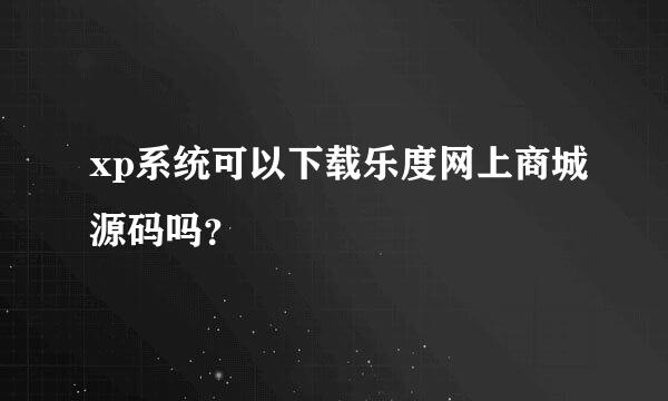 xp系统可以下载乐度网上商城源码吗？