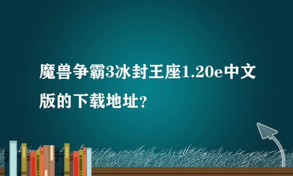 魔兽争霸3冰封王座1.20e中文版的下载地址？