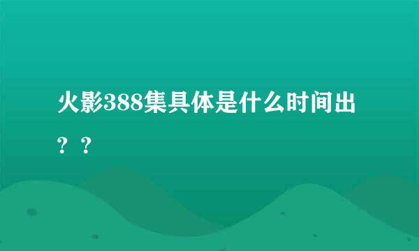 火影388集具体是什么时间出？？