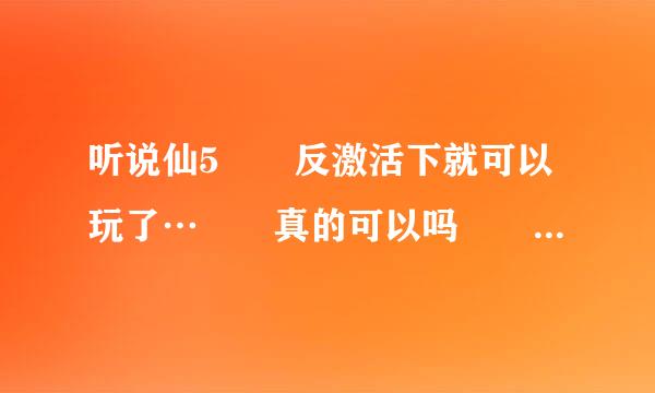 听说仙5　　反激活下就可以玩了…　　真的可以吗　　那要怎么反激活　　求高手　