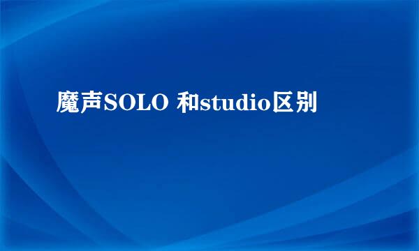 魔声SOLO 和studio区别