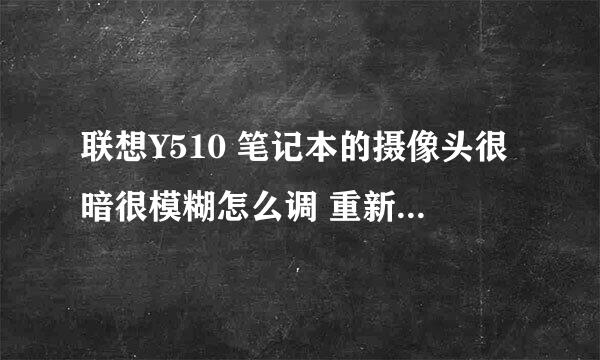 联想Y510 笔记本的摄像头很暗很模糊怎么调 重新安装驱动么