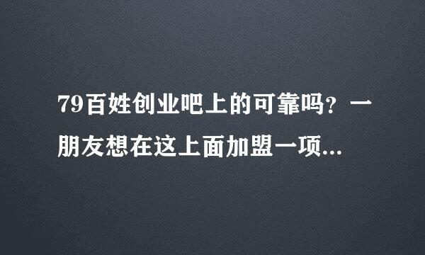 79百姓创业吧上的可靠吗？一朋友想在这上面加盟一项目，想问一下能加盟吗？