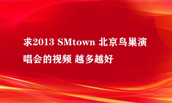 求2013 SMtown 北京鸟巢演唱会的视频 越多越好