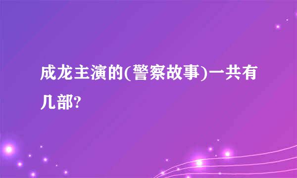 成龙主演的(警察故事)一共有几部?