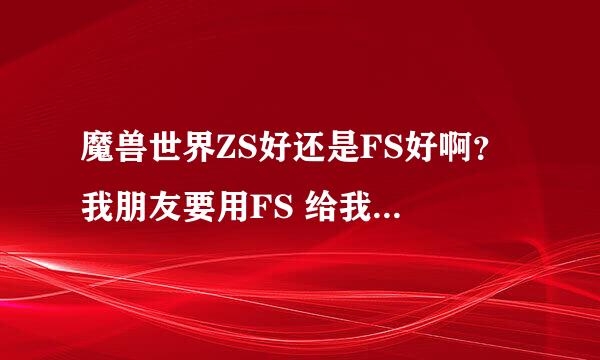 魔兽世界ZS好还是FS好啊？ 我朋友要用FS 给我换ZS 谁来说下啊？