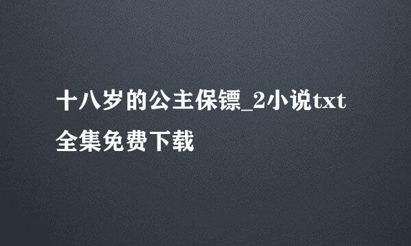 十八岁的公主保镖_2小说txt全集免费下载