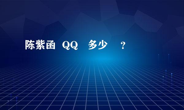 陈紫函  QQ   多少    ？