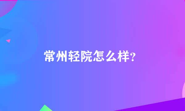 常州轻院怎么样？