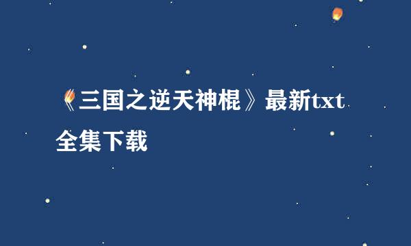 《三国之逆天神棍》最新txt全集下载