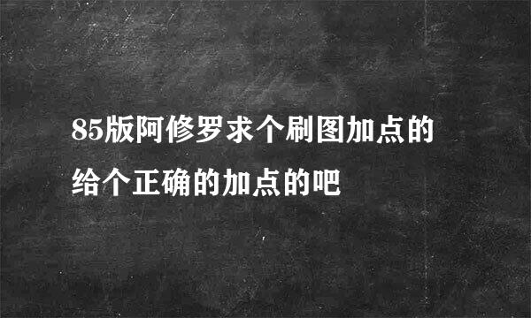 85版阿修罗求个刷图加点的 给个正确的加点的吧