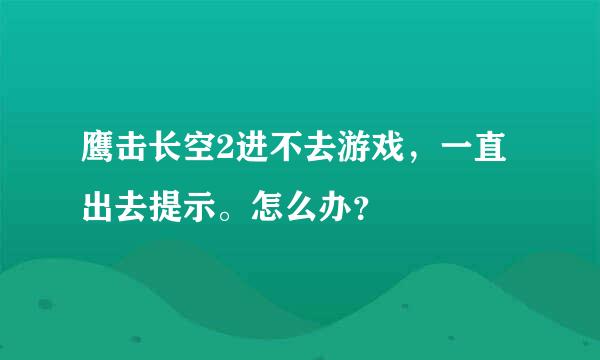 鹰击长空2进不去游戏，一直出去提示。怎么办？