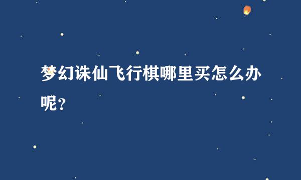 梦幻诛仙飞行棋哪里买怎么办呢？