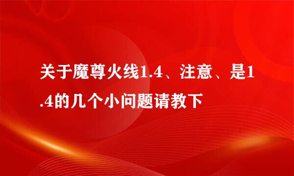 关于魔尊火线1.4、注意、是1.4的几个小问题请教下