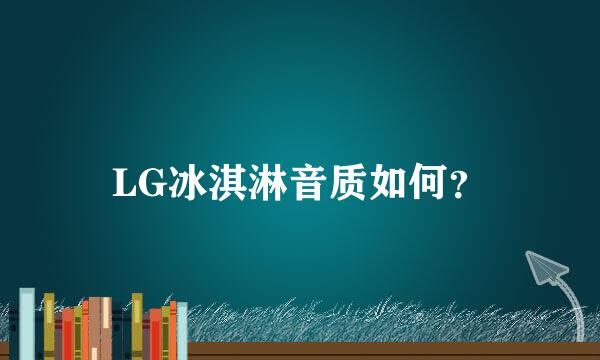 LG冰淇淋音质如何？