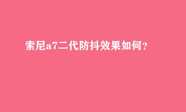 索尼a7二代防抖效果如何？