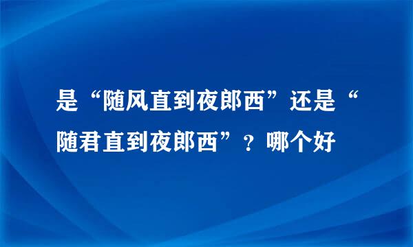 是“随风直到夜郎西”还是“随君直到夜郎西”？哪个好