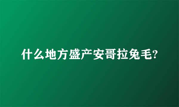 什么地方盛产安哥拉兔毛?