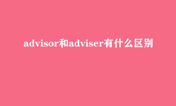 advisor和adviser有什么区别