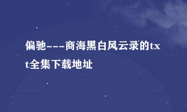 偏驰---商海黑白风云录的txt全集下载地址