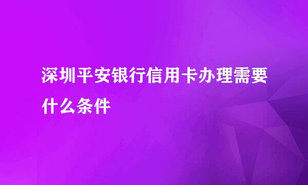 深圳平安银行信用卡办理需要什么条件