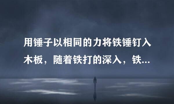 用锤子以相同的力将铁锤钉入木板，随着铁打的深入，铁定所受的阻力也越来越大。当铁钉未进入木块部分长足够