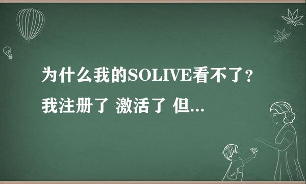 为什么我的SOLIVE看不了？我注册了 激活了 但是就是看不了