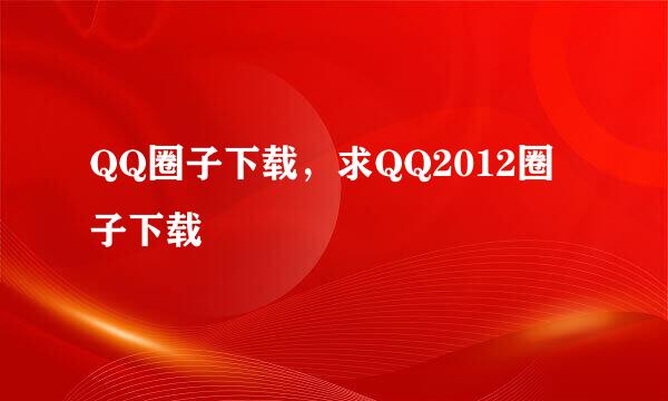 QQ圈子下载，求QQ2012圈子下载