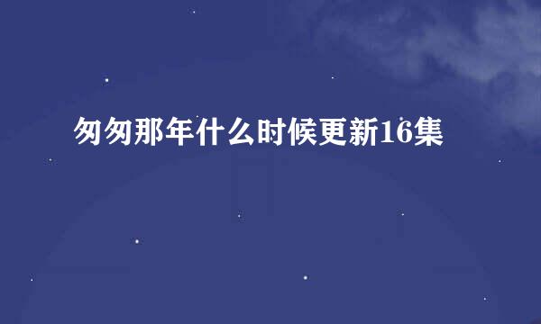 匆匆那年什么时候更新16集