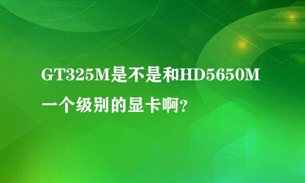 GT325M是不是和HD5650M一个级别的显卡啊？