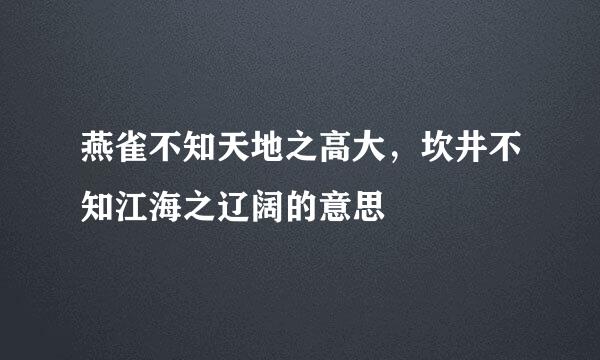 燕雀不知天地之高大，坎井不知江海之辽阔的意思