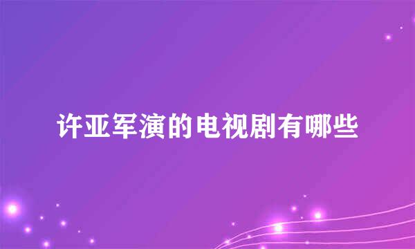 许亚军演的电视剧有哪些