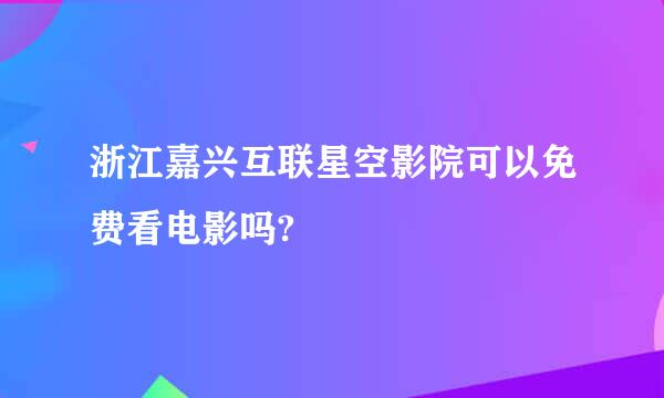 浙江嘉兴互联星空影院可以免费看电影吗?