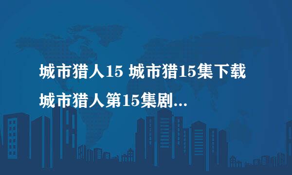 城市猎人15 城市猎15集下载 城市猎人第15集剧情 城市猎人15集预告