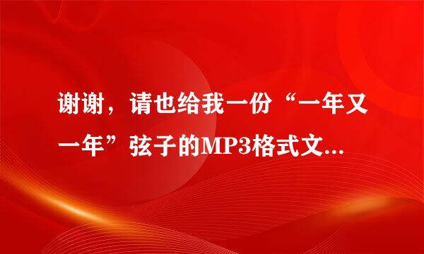 谢谢，请也给我一份“一年又一年”弦子的MP3格式文件，可以吗？谢谢，邮箱：346222236，QQ邮箱