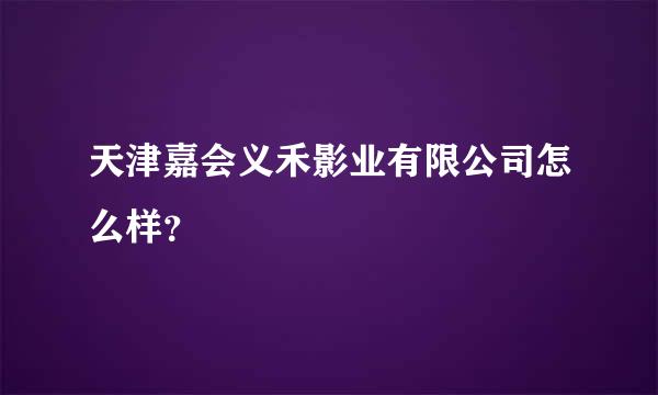 天津嘉会义禾影业有限公司怎么样？