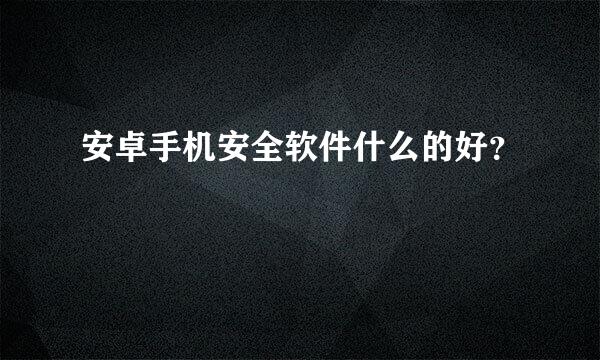 安卓手机安全软件什么的好？