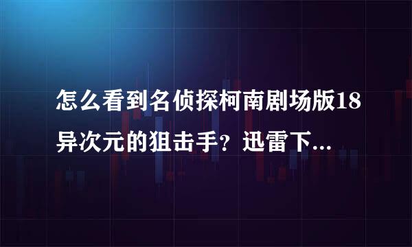 怎么看到名侦探柯南剧场版18异次元的狙击手？迅雷下载地址？？